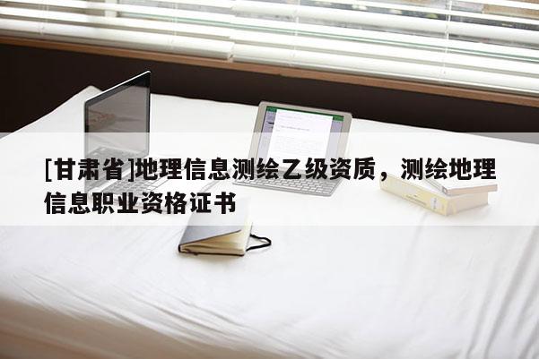 [甘肅省]地理信息測繪乙級資質，測繪地理信息職業(yè)資格證書