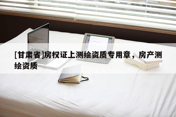 [甘肅省]房權證上測繪資質專用章，房產(chǎn)測繪資質