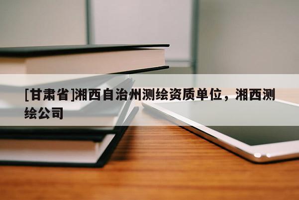 [甘肅省]湘西自治州測(cè)繪資質(zhì)單位，湘西測(cè)繪公司