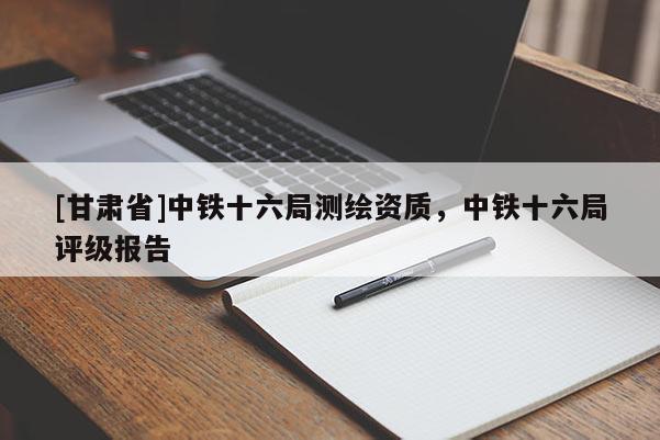 [甘肅省]中鐵十六局測繪資質(zhì)，中鐵十六局評級報(bào)告