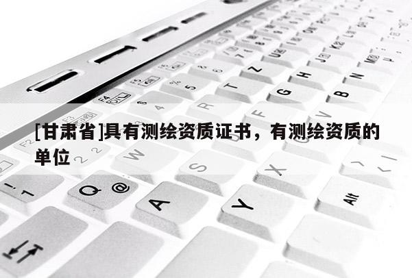 [甘肅省]具有測繪資質證書，有測繪資質的單位