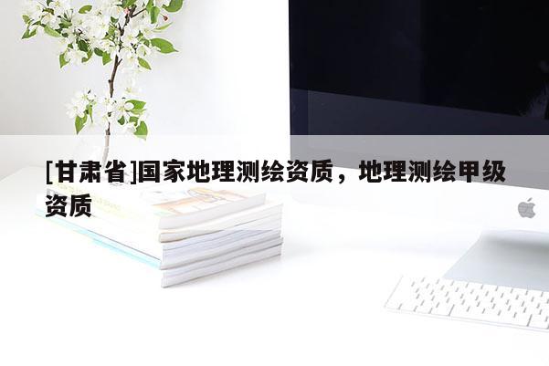 [甘肅省]國(guó)家地理測(cè)繪資質(zhì)，地理測(cè)繪甲級(jí)資質(zhì)