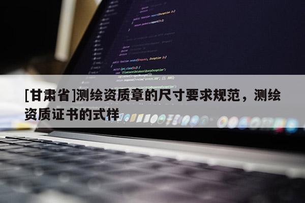 [甘肅省]測繪資質(zhì)章的尺寸要求規(guī)范，測繪資質(zhì)證書的式樣
