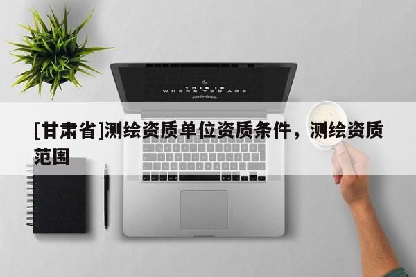 [甘肅省]測繪資質(zhì)單位資質(zhì)條件，測繪資質(zhì)范圍