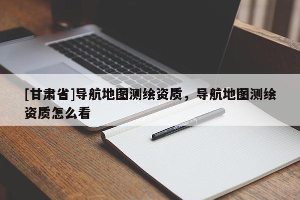 [甘肅省]導(dǎo)航地圖測(cè)繪資質(zhì)，導(dǎo)航地圖測(cè)繪資質(zhì)怎么看