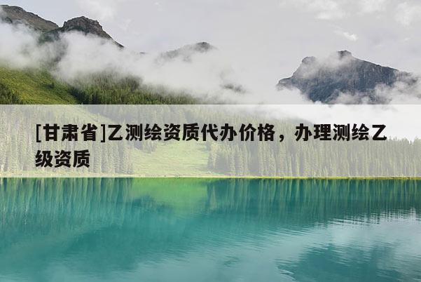 [甘肅省]乙測繪資質(zhì)代辦價格，辦理測繪乙級資質(zhì)
