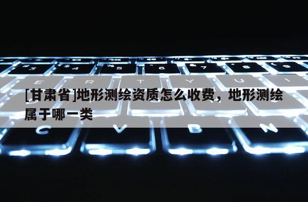[甘肅省]地形測繪資質怎么收費，地形測繪屬于哪一類