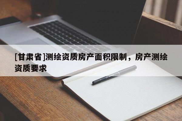 [甘肅省]測繪資質(zhì)房產(chǎn)面積限制，房產(chǎn)測繪資質(zhì)要求