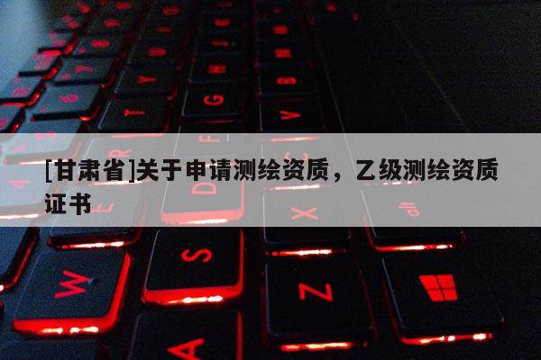 [甘肅省]關(guān)于申請測繪資質(zhì)，乙級測繪資質(zhì)證書