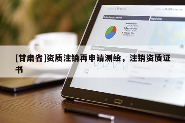 [甘肅省]資質(zhì)注銷再申請(qǐng)測(cè)繪，注銷資質(zhì)證書