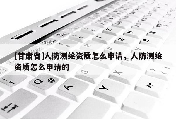 [甘肅省]人防測繪資質(zhì)怎么申請，人防測繪資質(zhì)怎么申請的