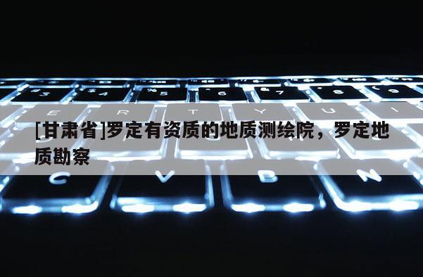 [甘肅省]羅定有資質(zhì)的地質(zhì)測繪院，羅定地質(zhì)勘察