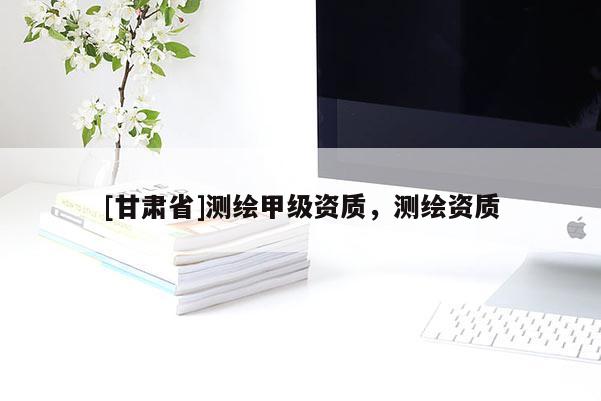 [甘肅省]測(cè)繪甲級(jí)資質(zhì)，測(cè)繪資質(zhì)