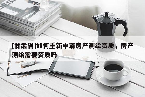 [甘肅省]如何重新申請房產測繪資質，房產測繪需要資質嗎