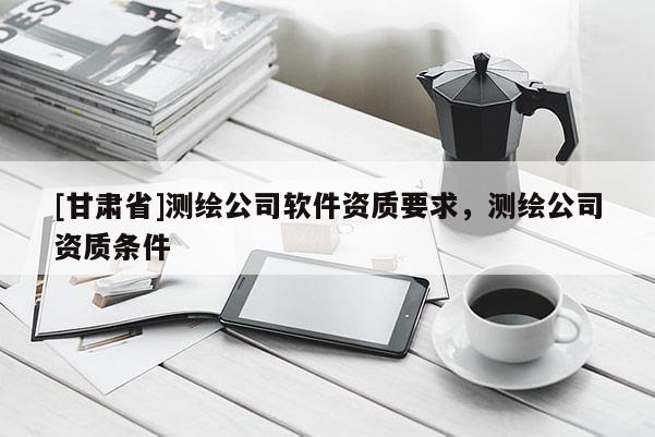 [甘肅省]測(cè)繪公司軟件資質(zhì)要求，測(cè)繪公司資質(zhì)條件