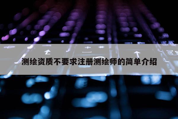 測繪資質(zhì)不要求注冊測繪師的簡單介紹
