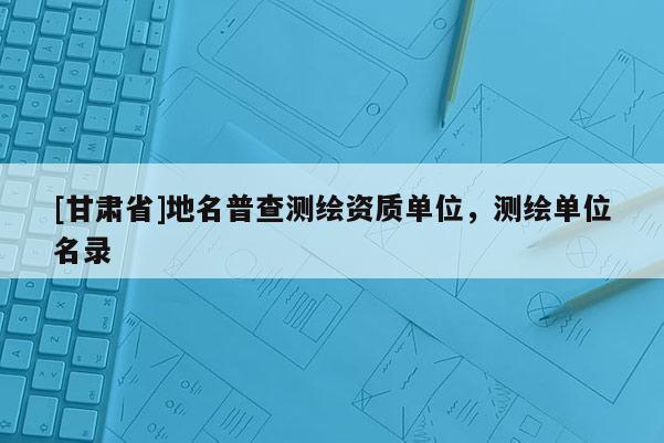 [甘肅省]地名普查測繪資質單位，測繪單位名錄