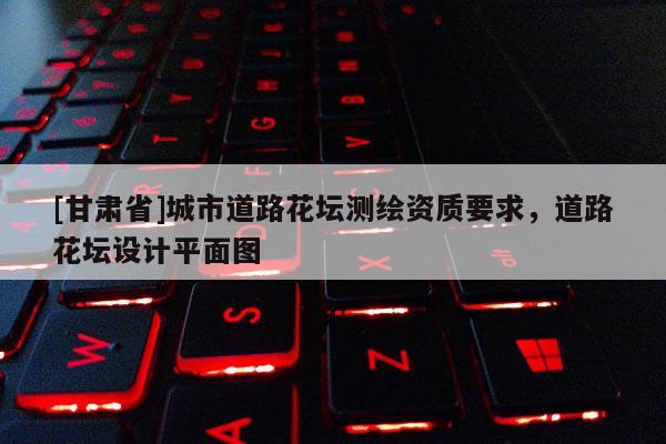 [甘肅省]城市道路花壇測繪資質(zhì)要求，道路花壇設(shè)計平面圖