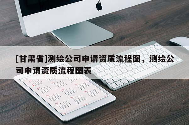 [甘肅省]測繪公司申請資質(zhì)流程圖，測繪公司申請資質(zhì)流程圖表