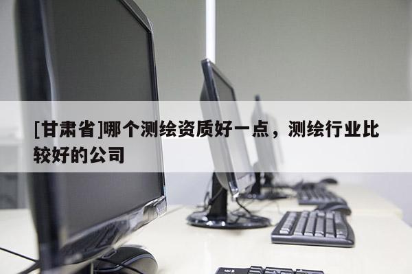 [甘肅省]哪個(gè)測(cè)繪資質(zhì)好一點(diǎn)，測(cè)繪行業(yè)比較好的公司