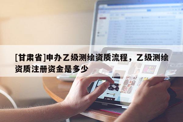 [甘肅省]申辦乙級(jí)測(cè)繪資質(zhì)流程，乙級(jí)測(cè)繪資質(zhì)注冊(cè)資金是多少