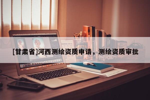 [甘肅省]河西測(cè)繪資質(zhì)申請(qǐng)，測(cè)繪資質(zhì)審批