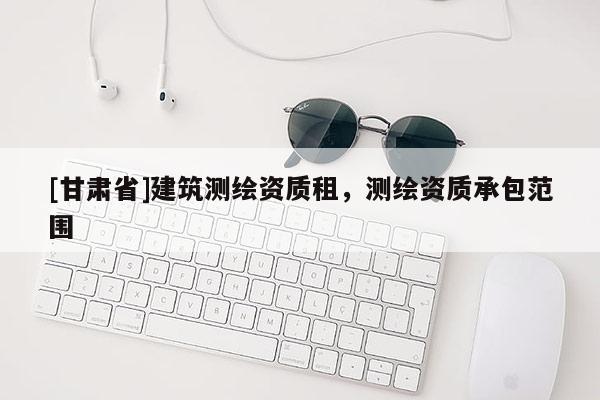[甘肅省]建筑測繪資質(zhì)租，測繪資質(zhì)承包范圍