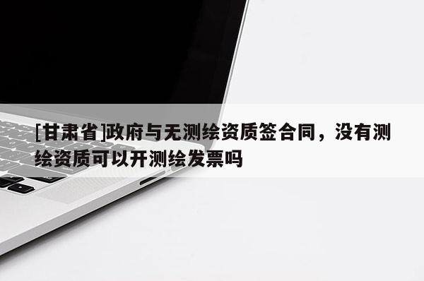 [甘肅省]政府與無測繪資質簽合同，沒有測繪資質可以開測繪發(fā)票嗎