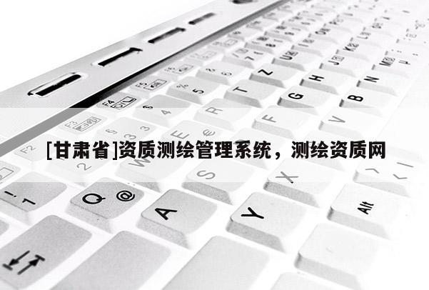 [甘肅省]資質(zhì)測(cè)繪管理系統(tǒng)，測(cè)繪資質(zhì)網(wǎng)