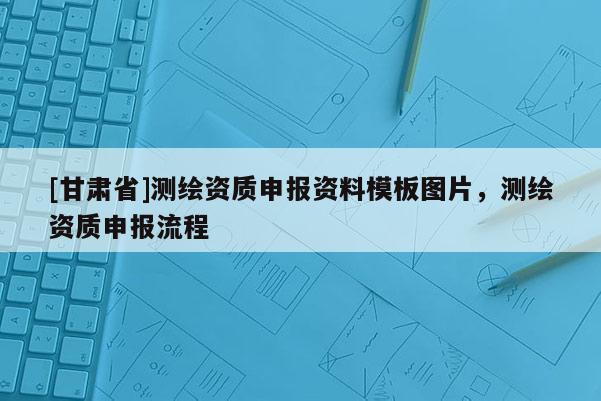 [甘肅省]測繪資質(zhì)申報資料模板圖片，測繪資質(zhì)申報流程