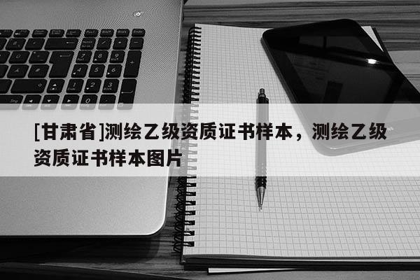[甘肅省]測(cè)繪乙級(jí)資質(zhì)證書樣本，測(cè)繪乙級(jí)資質(zhì)證書樣本圖片