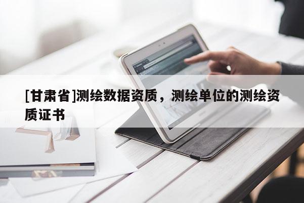 [甘肅省]測(cè)繪數(shù)據(jù)資質(zhì)，測(cè)繪單位的測(cè)繪資質(zhì)證書(shū)