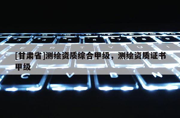 [甘肅省]測繪資質綜合甲級，測繪資質證書甲級