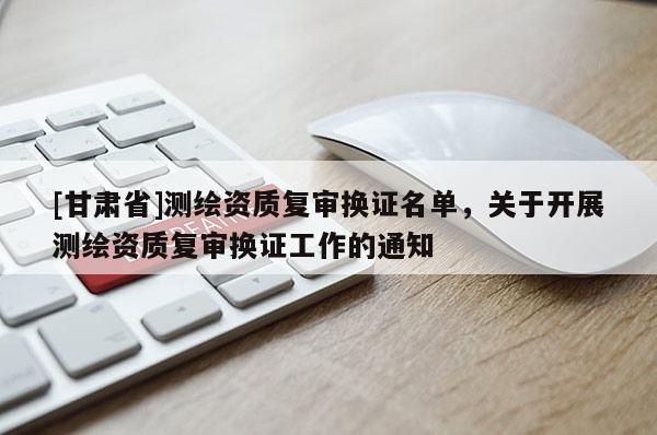 [甘肅省]測(cè)繪資質(zhì)復(fù)審換證名單，關(guān)于開展測(cè)繪資質(zhì)復(fù)審換證工作的通知