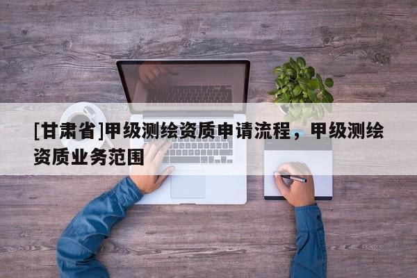 [甘肅省]甲級(jí)測(cè)繪資質(zhì)申請(qǐng)流程，甲級(jí)測(cè)繪資質(zhì)業(yè)務(wù)范圍