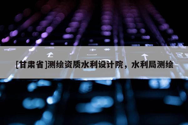 [甘肅省]測(cè)繪資質(zhì)水利設(shè)計(jì)院，水利局測(cè)繪