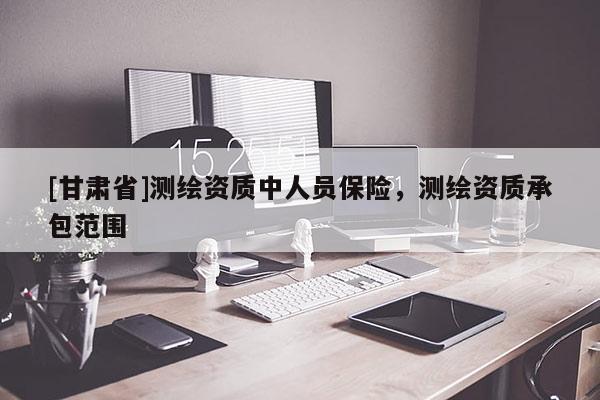 [甘肅省]測繪資質(zhì)中人員保險，測繪資質(zhì)承包范圍