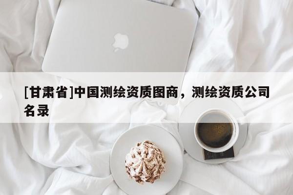 [甘肅省]中國測繪資質(zhì)圖商，測繪資質(zhì)公司名錄