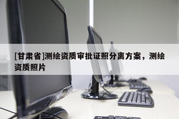 [甘肅省]測繪資質(zhì)審批證照分離方案，測繪資質(zhì)照片