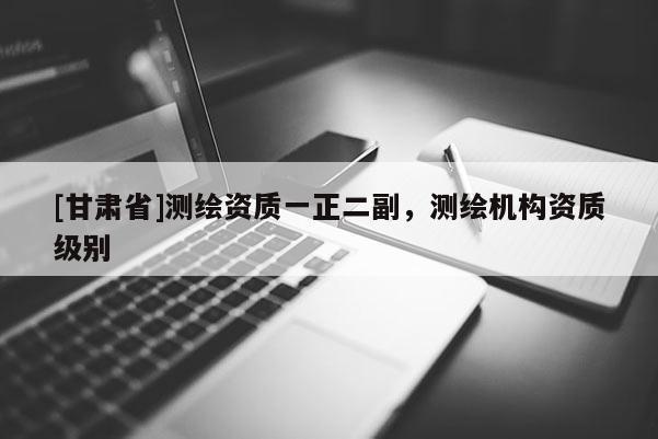 [甘肅省]測繪資質(zhì)一正二副，測繪機(jī)構(gòu)資質(zhì)級別