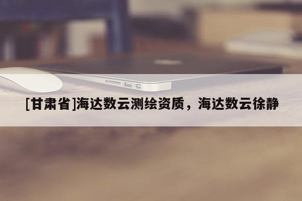[甘肅省]海達數云測繪資質，海達數云徐靜
