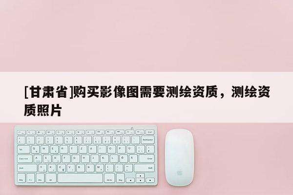 [甘肅省]購買影像圖需要測(cè)繪資質(zhì)，測(cè)繪資質(zhì)照片
