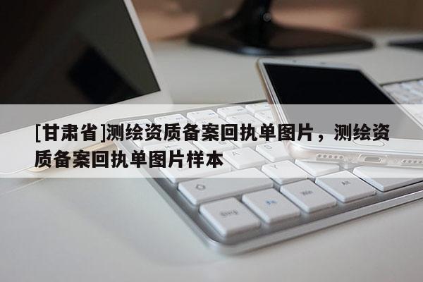 [甘肅省]測繪資質(zhì)備案回執(zhí)單圖片，測繪資質(zhì)備案回執(zhí)單圖片樣本