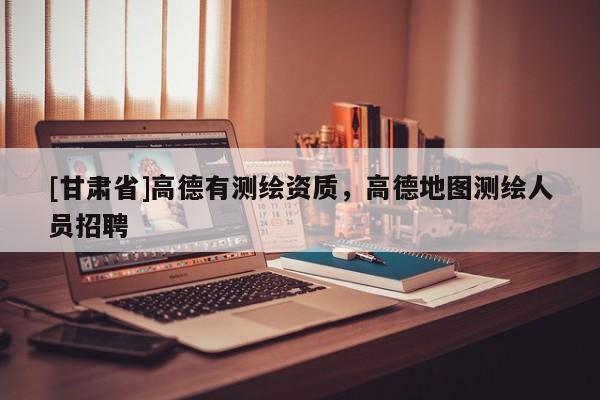 [甘肅省]高德有測(cè)繪資質(zhì)，高德地圖測(cè)繪人員招聘