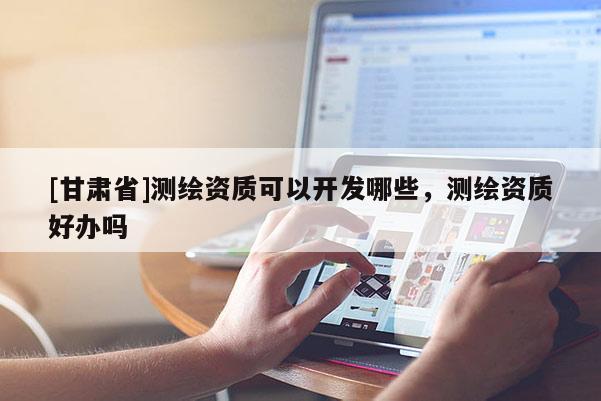 [甘肅省]測繪資質可以開發(fā)哪些，測繪資質好辦嗎