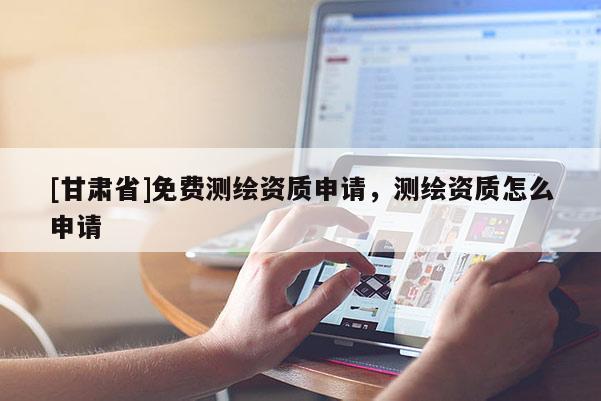 [甘肅省]免費測繪資質(zhì)申請，測繪資質(zhì)怎么申請