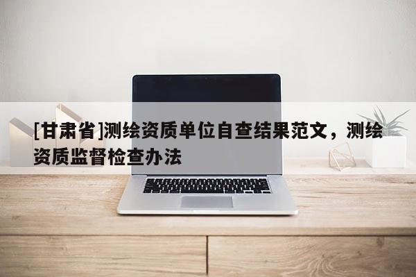 [甘肅省]測繪資質單位自查結果范文，測繪資質監(jiān)督檢查辦法
