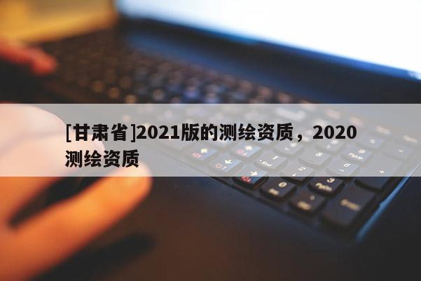 [甘肅省]2021版的測(cè)繪資質(zhì)，2020測(cè)繪資質(zhì)