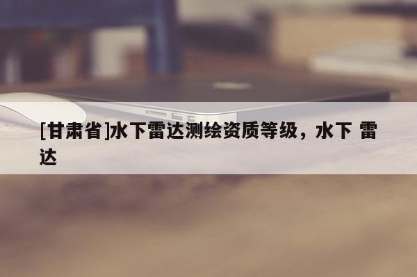 [甘肅省]水下雷達(dá)測繪資質(zhì)等級(jí)，水下 雷達(dá)