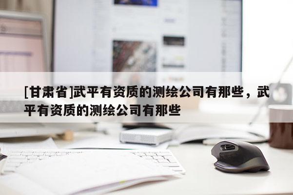 [甘肅省]武平有資質(zhì)的測(cè)繪公司有那些，武平有資質(zhì)的測(cè)繪公司有那些